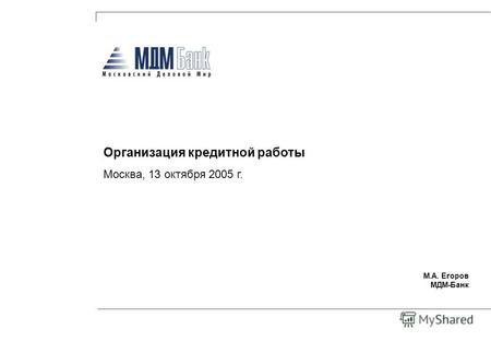М.А. Егоров МДМ-Банк Организация кредитной работы Москва, 13 октября 2005 г.