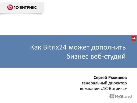 Как Bitrix24 может дополнить бизнес веб-студий Сергей Рыжиков генеральный директор компании «1С-Битрикс»