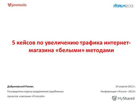 24 апреля 2013 г. Конференция «iForum - 2013» Доброновский Роман, Руководитель отдела продвижения зарубежных проектов компании «Promodo» 5 кейсов по увеличению.