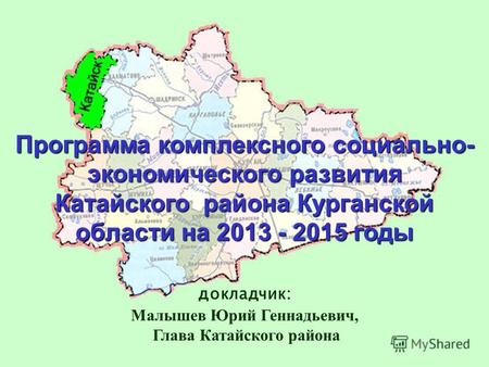 Программа комплексного социально- экономического развития Катайского района Курганской области на 2013 - 2015 годы докладчик: Малышев Юрий Геннадьевич,