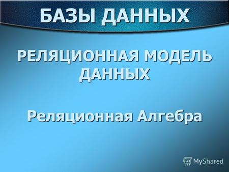 РЕЛЯЦИОННАЯ МОДЕЛЬ ДАННЫХ БАЗЫ ДАННЫХ Реляционная Алгебра.