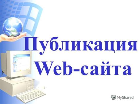 Публикация Web-сайта Web-сайты проектируют на локальном компьютере. Чтобы готовые Web- страницы можно было посмотреть из любой точки планеты, они должны.
