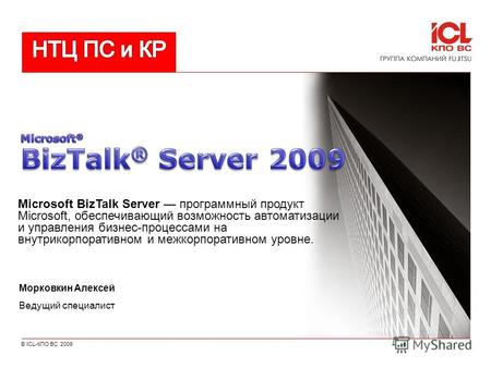 © ICL-КПО ВС 2009 Морковкин Алексей Ведущий специалист Microsoft BizTalk Server программный продукт Microsoft, обеспечивающий возможность автоматизации.