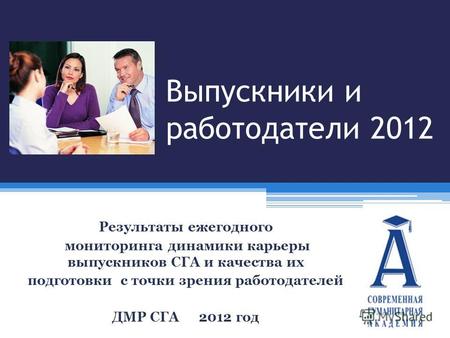 Выпускники и работодатели 2012 Результаты ежегодного мониторинга динамики карьеры выпускников СГА и качества их подготовки с точки зрения работодателей.