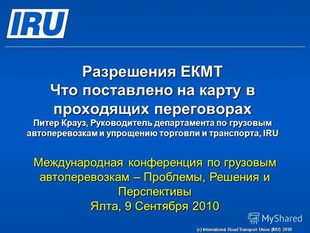 (c) International Road Transport Union (IRU) 2010 Разрешения ЕКМТ Что поставлено на карту в проходящих переговорах Питер Крауз, Руководитель департамента.