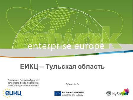 European Commission Enterprise and Industry ЕИКЦ – Тульская область Докладчик: Директор Тульского областного фонда поддержки малого предпринимательства.