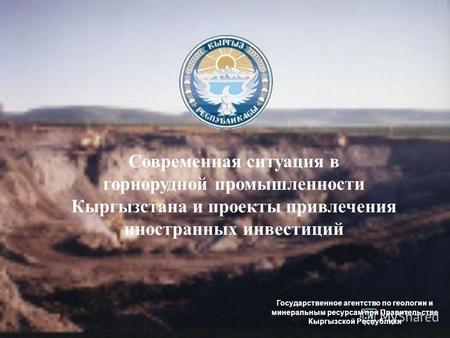 Современная ситуация в горнорудной промышленности Кыргызстана и проекты привлечения иностранных инвестиций Государственное агентство по геологии и минеральным.