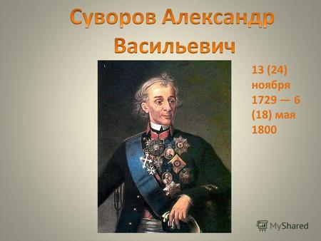 13 (24) ноября 1729 6 (18) мая 1800. Один из величайших русских полководцев, не потерпевший ни одного поражения в своей военной карьере (более 60 сражений),