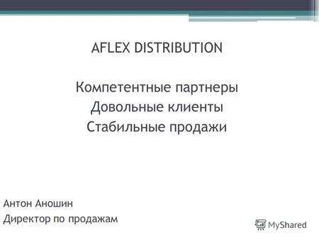 AFLEX DISTRIBUTION Компетентные партнеры Довольные клиенты Стабильные продажи Антон Аношин Директор по продажам.