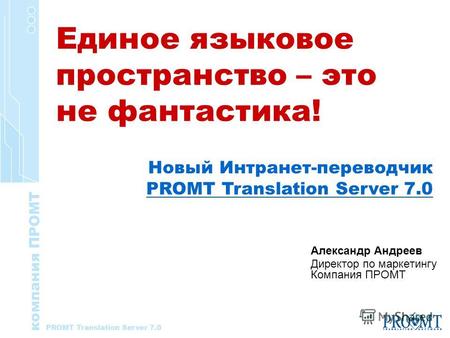 Александр Андреев Директор по маркетингу Компания ПРОМТ Новый Интранет-переводчик PROMT Translation Server 7.0 Единое языковое пространство – это не фантастика!