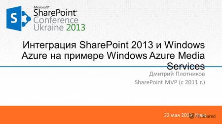 22 мая 2013, Киев Интеграция SharePoint 2013 и Windows Azure на примере Windows Azure Media Services Дмитрий Плотников SharePoint MVP (c 2011 г.)