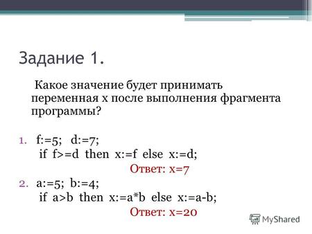 Задание 1. Какое значение будет принимать переменная х после выполнения фрагмента программы? 1.f:=5; d:=7; if f>=d then x:=f else x:=d; Ответ: х=7 2.a:=5;
