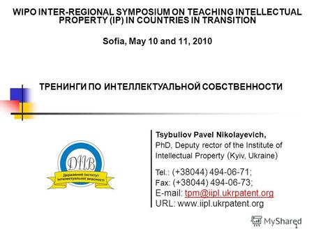 1 WIPO INTER-REGIONAL SYMPOSIUM ON TEACHING INTELLECTUAL PROPERTY (IP) IN COUNTRIES IN TRANSITION Sofia, May 10 and 11, 2010 Tel.: (+38044) 494-06-71;