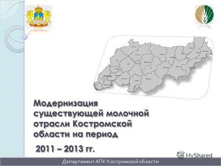 Модернизация существующей молочной отрасли Костромской области на период 2011 – 2013 гг. Департамент АПК Костромской области.