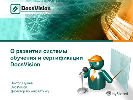 О развитии системы обучения и сертификации DocsVision Виктор Сущев DocsVision Директор по консалтингу.