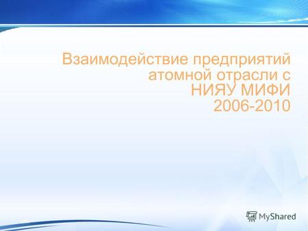 Взаимодействие предприятий атомной отрасли с НИЯУ МИФИ 2006-2010.