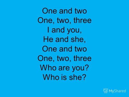 One and two One, two, three I and you, He and she, One and two One, two, three Who are you? Who is she?
