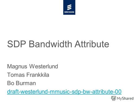 Slide title minimum 48 pt CAPITALS Slide subtitle minimum 30 pt SDP Bandwidth Attribute Magnus Westerlund Tomas Frankkila Bo Burman draft-westerlund-mmusic-sdp-bw-attribute-00.