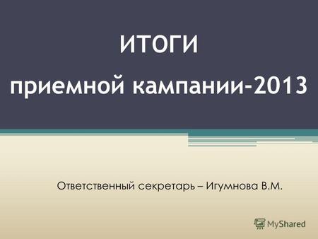 ИТОГИ приемной кампании-2013 Ответственный секретарь – Игумнова В.М.