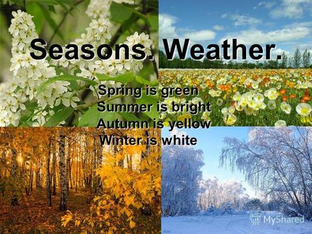 Seasons. Weather. Spring is green Summer is bright Summer is bright Autumn is yellow Autumn is yellow Winter is white.