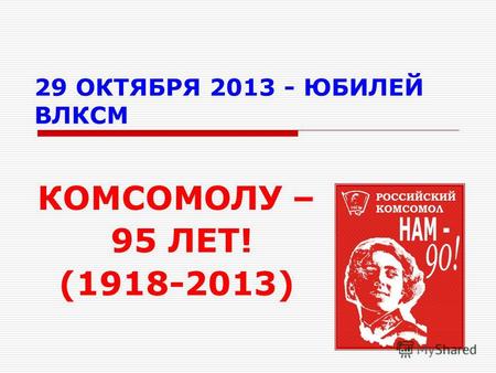 29 ОКТЯБРЯ 2013 - ЮБИЛЕЙ ВЛКСМ КОМСОМОЛУ – 95 ЛЕТ! (1918-2013)