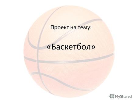 Проект на тему: «Баскетбол». Баскетбол Баскетбо́л (basket корзина, ball мяч) спортивная командная игра с мячом. В баскетбол играют две команды, каждая.