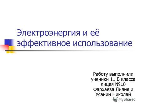 Электроэнергия и её эффективное использование Работу выполнили ученики 11 Б класса лицея 18 Фархаева Лилия и Усанин Николай.