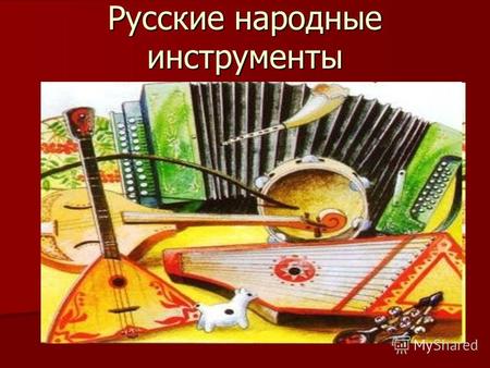Русские народные инструменты. Свою жизнь русский народ всегда окружал песнями и музыкой льющийся из народных инструментов. С малых лет каждый владел навыками.