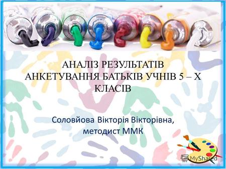 АНАЛІЗ РЕЗУЛЬТАТІВ АНКЕТУВАННЯ БАТЬКІВ УЧНІВ 5 – Х КЛАСІВ Соловйова Вікторія Вікторівна, методист ММК.