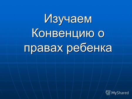 Изучаем Конвенцию о правах ребенка. История создания Конвенции о История создания Конвенции о правах ребенка правах ребенка Развитие правовой культуры.