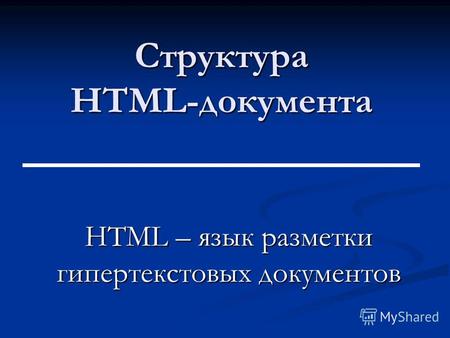Структура HTML-документа HTML – язык разметки гипертекстовых документов.
