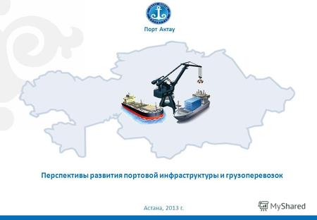 1 Перспективы развития портовой инфраструктуры и грузоперевозок Порт Актау Астана, 2013 г.