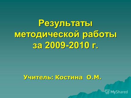 Результаты методической работы за 2009-2010 г. Результаты методической работы за 2009-2010 г. Учитель: Костина О.М.