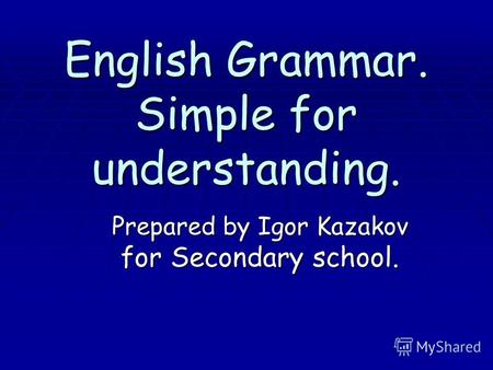 English Grammar. Simple for understanding. Prepared by Igor Kazakov for Secondary school.