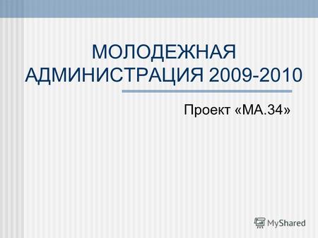 МОЛОДЕЖНАЯ АДМИНИСТРАЦИЯ 2009-2010 Проект «МА.34».