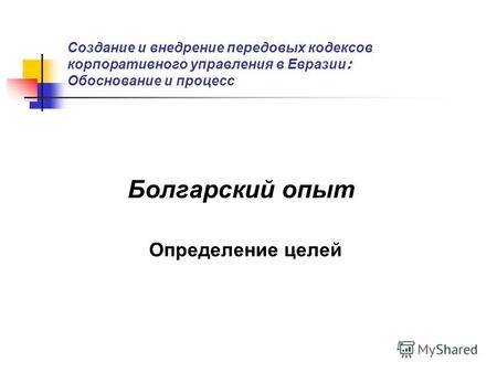 Создание и внедрение передовых кодексов корпоративного управления в Евразии : Обоснование и процесс Болгарский опыт Определение целей.