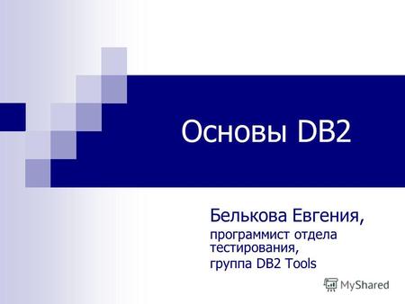 Основы DB2 Белькова Евгения, программист отдела тестирования, группа DB2 Tools.