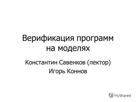 Верификация программ на моделях Константин Савенков (лектор) Игорь Коннов.