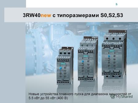 S Automation & Drives 3RW40new с типоразмерами S0,S2,S3 Новые устройства плавного пуска для диапазона мощностей от 5.5 кВт до 55 кВт (400 В)