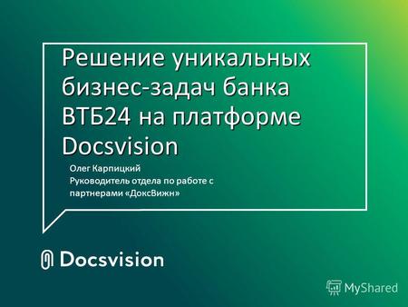 Решение уникальных бизнес-задач банка ВТБ24 на платформе Docsvision Олег Карпицкий Руководитель отдела по работе с партнерами «ДоксВижн»