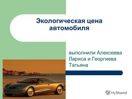 Экологическая цена автомобиля выполнили Алексеева Лариса и Георгиева Татьяна.
