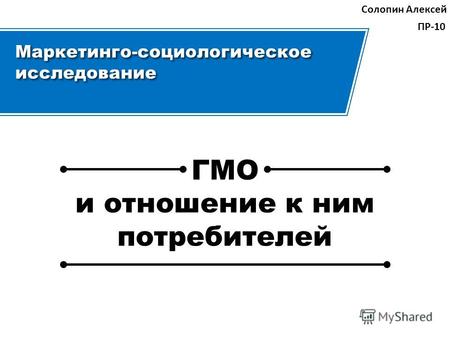 Маркетинго-социологическое исследование Солопин Алексей ПР-10 ГМО и отношение к ним потребителей ГМО и отношение к ним потребителей.