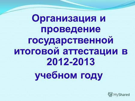 Организация и проведение государственной итоговой аттестации в 2012-2013 учебном году.