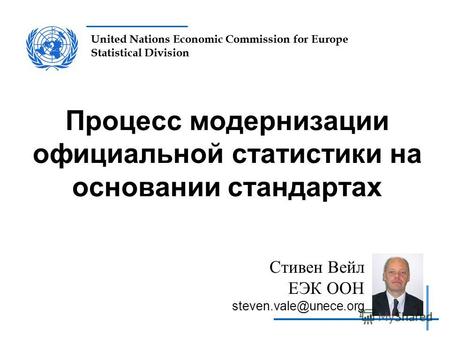 United Nations Economic Commission for Europe Statistical Division Процесс модернизации официальной статистики на основании стандартах Стивен Вейл ЕЭК.