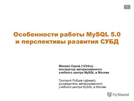 1 Особенности работы MySQL 5.0 и перспективы развития СУБД Михаил Серов (1234ru), инструктор авторизованного учебного центра MySQL в Москве Григорий Рубцов.
