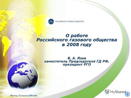 О работе Российского газового общества в 2008 году В. А. Язев заместитель Председателя ГД РФ, президент РГО Москва, 28 апреля 2009 года 1.