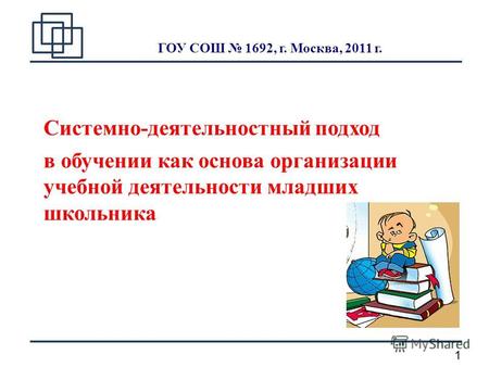 1 ГОУ СОШ 1692, г. Москва, 2011 г. Системно-деятельностный подход в обучении как основа организации учебной деятельности младших школьника.