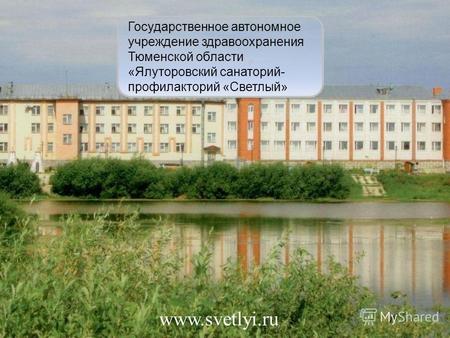 Www.svetlyi.ru Государственное автономное учреждение здравоохранения Тюменской области «Ялуторовский санаторий- профилакторий «Светлый»