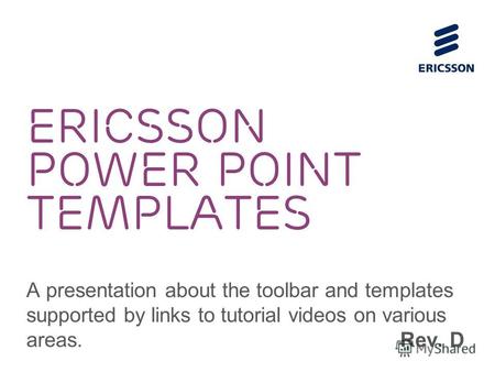 ERICSSON POWER POINT TEMPLATES A presentation about the toolbar and templates supported by links to tutorial videos on various areas. Rev. D.