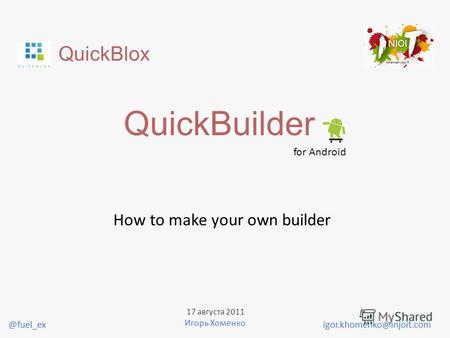 QuickBlox QuickBuilder for Android How to make your own builder igor.khomenko@injoit.com 17 августа 2011 Игорь Хоменко @fuel_ex.
